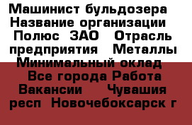 Машинист бульдозера › Название организации ­ Полюс, ЗАО › Отрасль предприятия ­ Металлы › Минимальный оклад ­ 1 - Все города Работа » Вакансии   . Чувашия респ.,Новочебоксарск г.